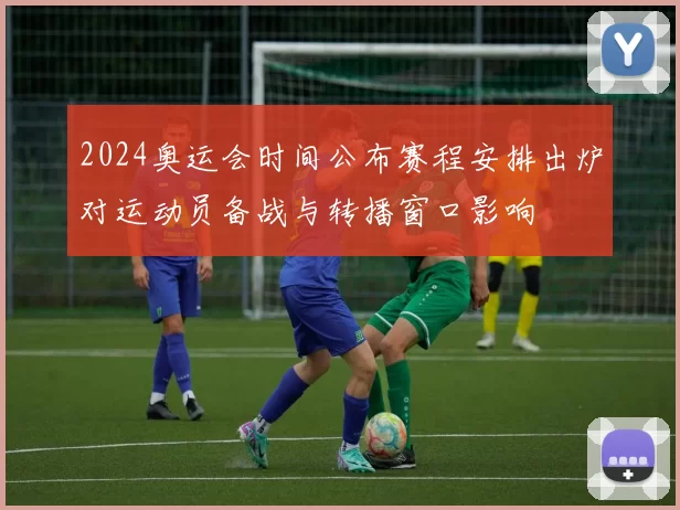 2024奥运会时间公布赛程安排出炉对运动员备战与转播窗口影响