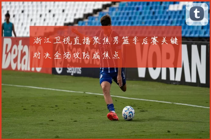 浙江卫视直播聚焦男篮季后赛关键对决全场攻防成焦点
