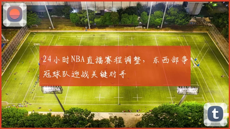 24小时NBA直播赛程调整，东西部争冠球队迎战关键对手