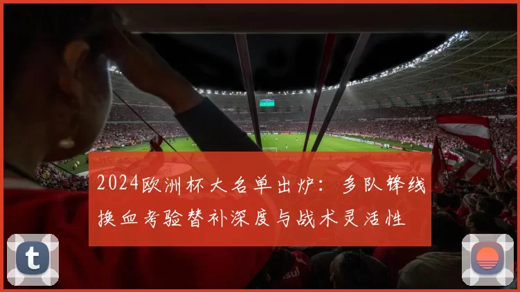 2024欧洲杯大名单出炉：多队锋线换血考验替补深度与战术灵活性