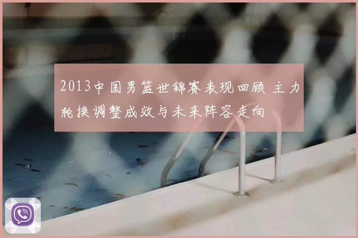2013中国男篮世锦赛表现回顾 主力轮换调整成效与未来阵容走向
