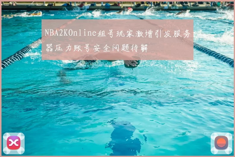 NBA2KOnline租号玩家激增引发服务器压力账号安全问题待解