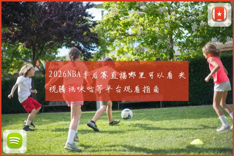 2026NBA季后赛直播哪里可以看 央视腾讯咪咕等平台观看指南