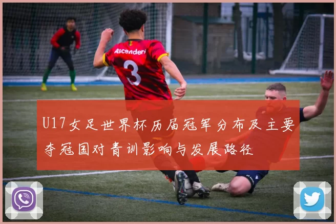 U17女足世界杯历届冠军分布及主要夺冠国对青训影响与发展路径