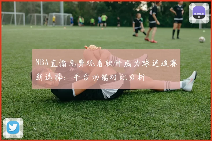NBA直播免费观看软件成为球迷追赛新选择，平台功能对比分析