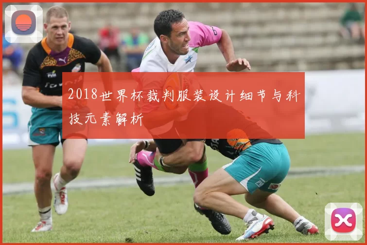 2018世界杯裁判服装设计细节与科技元素解析