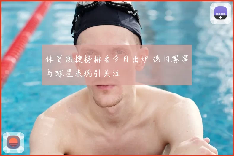 体育热搜榜排名今日出炉 热门赛事与球星表现引关注