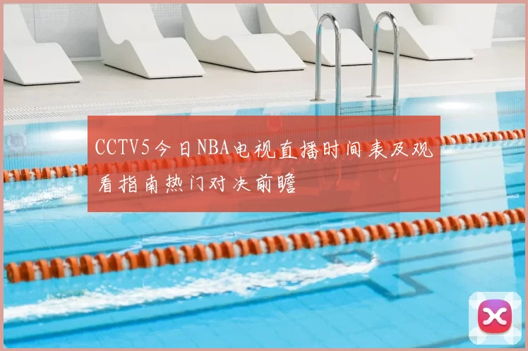 CCTV5今日NBA电视直播时间表及观看指南热门对决前瞻