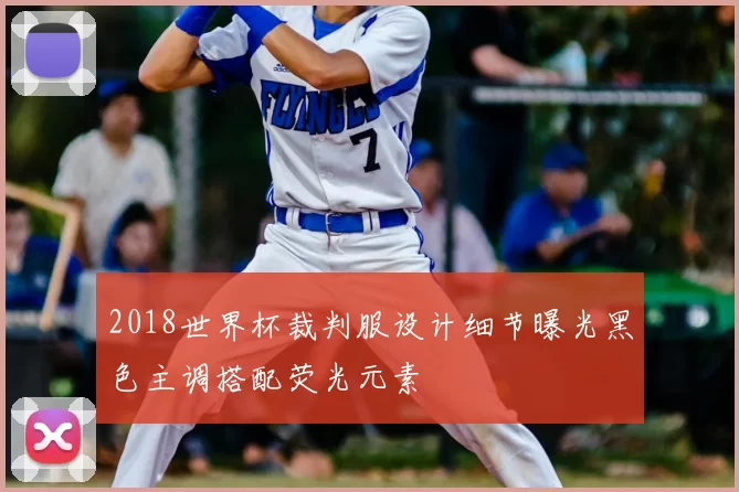 2018世界杯裁判服设计细节曝光黑色主调搭配荧光元素