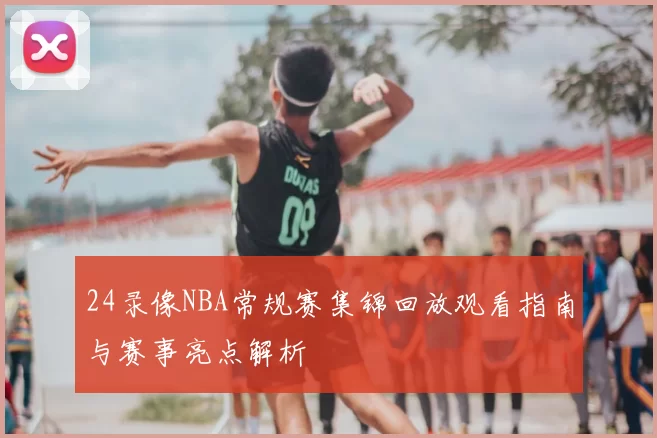 24录像NBA常规赛集锦回放观看指南与赛事亮点解析