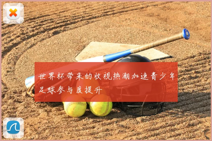 世界杯带来的收视热潮加速青少年足球参与度提升