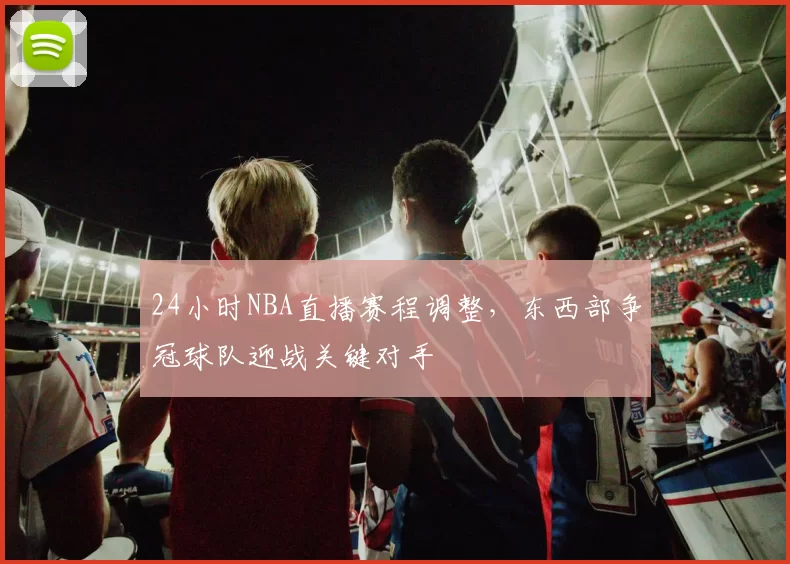 24小时NBA直播赛程调整，东西部争冠球队迎战关键对手