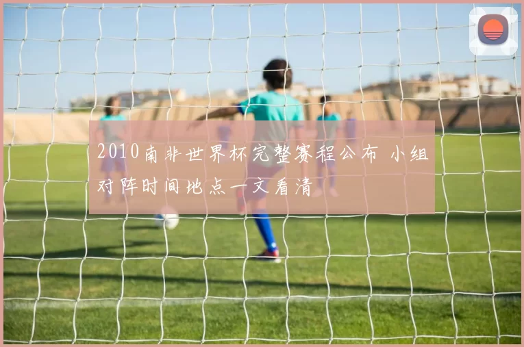 2010南非世界杯完整赛程公布 小组对阵时间地点一文看清