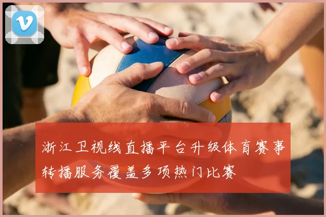 浙江卫视线直播平台升级体育赛事转播服务覆盖多项热门比赛