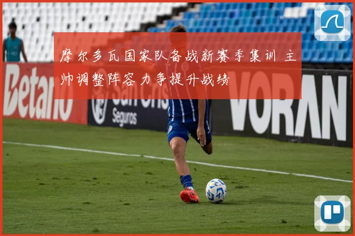摩尔多瓦国家队备战新赛季集训 主帅调整阵容力争提升战绩