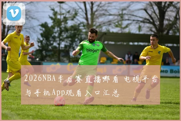 2026NBA季后赛直播哪看 电视平台与手机App观看入口汇总