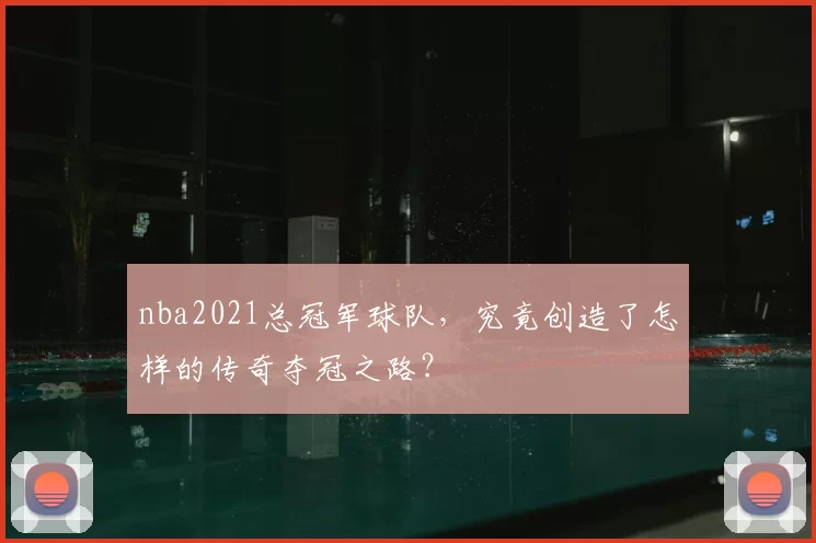 nba2021总冠军球队,究竟创造了怎样的传奇夺冠之路?