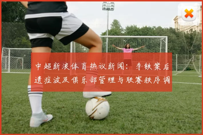 中超新浪体育热议新闻：李铁案后遗症波及俱乐部管理与联赛秩序调整