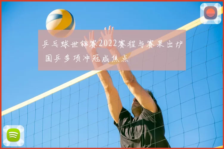 乒乓球世锦赛2022赛程与赛果出炉 国乒多项冲冠成焦点