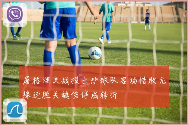 屠格涅夫战报出炉球队客场惜败无缘连胜关键伤停成转折