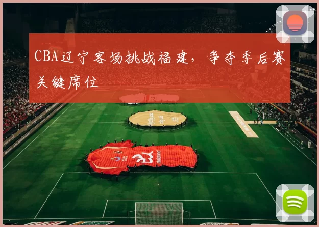CBA辽宁客场挑战福建，争夺季后赛关键席位
