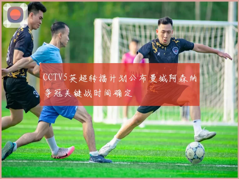CCTV5英超转播计划公布曼城阿森纳争冠关键战时间确定