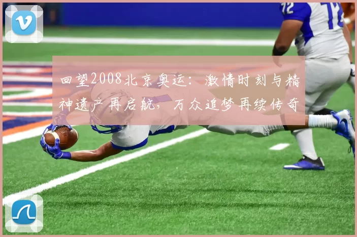 回望2008北京奥运：激情时刻与精神遗产再启航，万众追梦再续传奇篇章