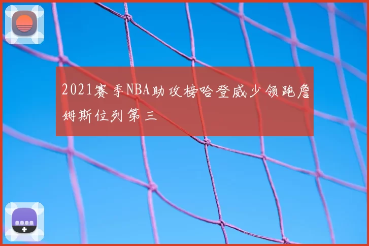 2021赛季NBA助攻榜哈登威少领跑詹姆斯位列第三