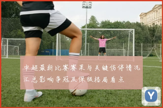 中超最新比赛赛果与关键伤停情况汇总影响争冠及保级格局看点