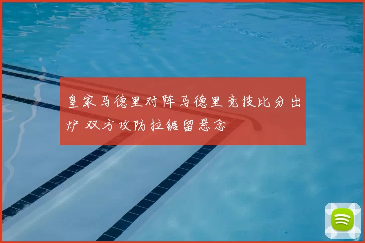 皇家马德里对阵马德里竞技比分出炉 双方攻防拉锯留悬念