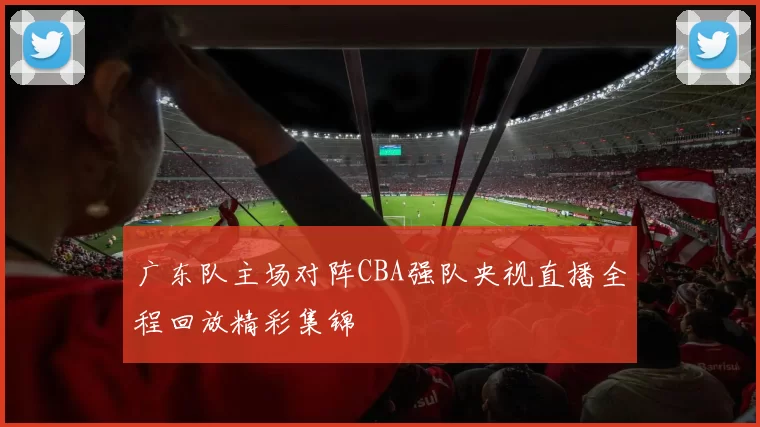 广东队主场对阵CBA强队央视直播全程回放精彩集锦