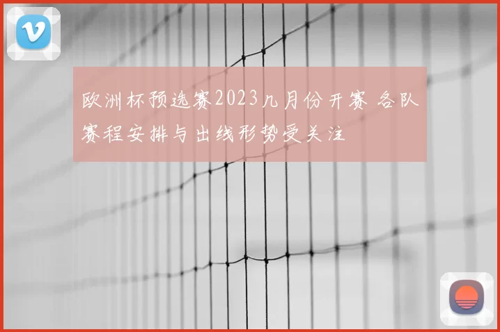 欧洲杯预选赛2023几月份开赛 各队赛程安排与出线形势受关注