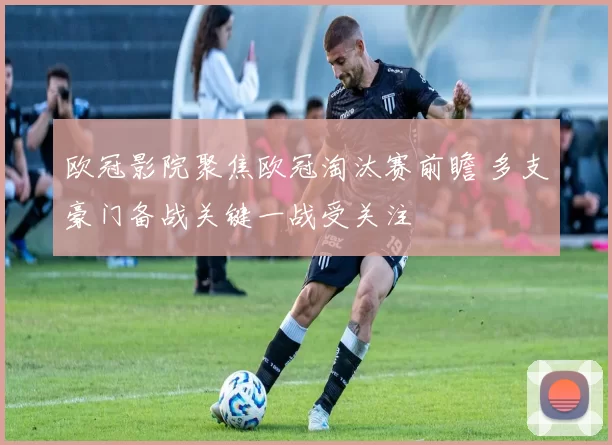 欧冠影院聚焦欧冠淘汰赛前瞻 多支豪门备战关键一战受关注