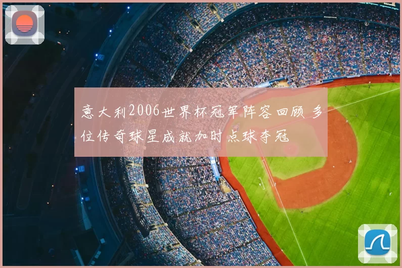 意大利2006世界杯冠军阵容回顾 多位传奇球星成就加时点球夺冠