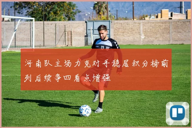 河南队主场力克对手稳居积分榜前列后续争四看点增强