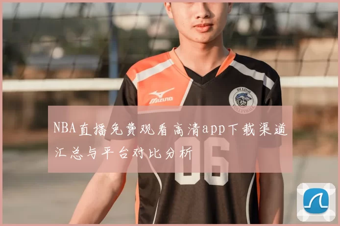 NBA直播免费观看高清app下载渠道汇总与平台对比分析