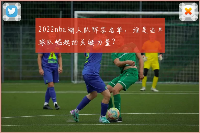 2022nba湖人队阵容名单，谁是当年球队崛起的关键力量？