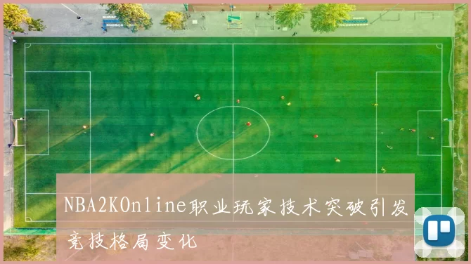 NBA2KOnline职业玩家技术突破引发竞技格局变化