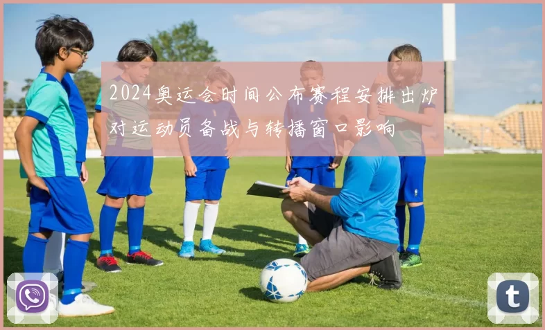 2024奥运会时间公布赛程安排出炉对运动员备战与转播窗口影响