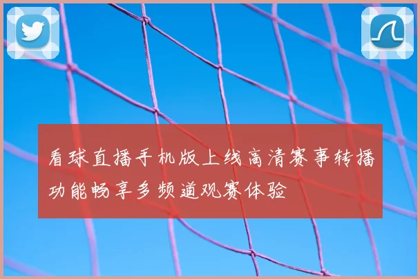 看球直播手机版上线高清赛事转播功能畅享多频道观赛体验