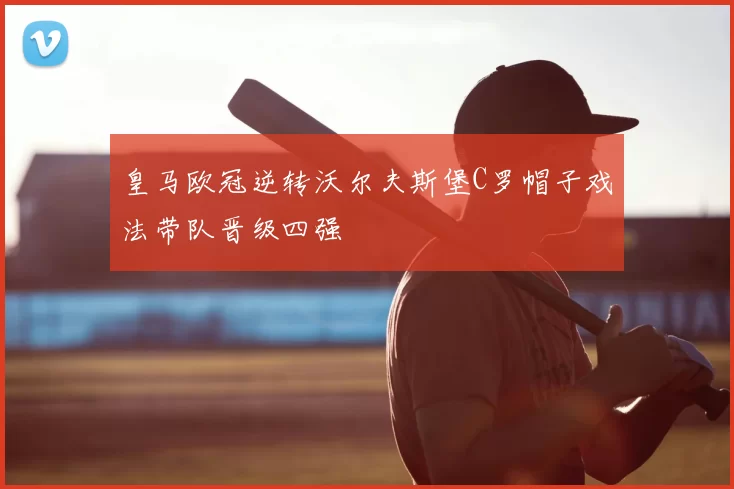皇马欧冠逆转沃尔夫斯堡C罗帽子戏法带队晋级四强