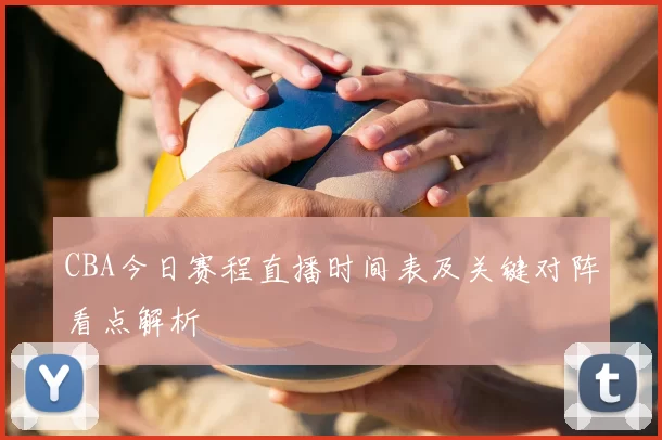 CBA今日赛程直播时间表及关键对阵看点解析
