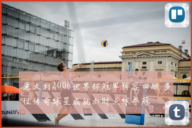 意大利2006世界杯冠军阵容回顾 多位传奇球星成就加时点球夺冠