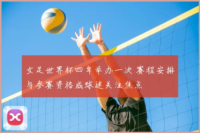 女足世界杯四年举办一次 赛程安排与参赛资格成球迷关注焦点