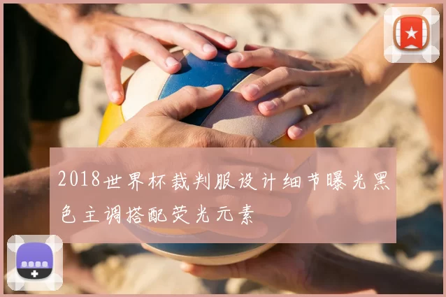 2018世界杯裁判服设计细节曝光黑色主调搭配荧光元素