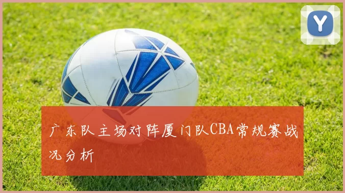 广东队主场对阵厦门队CBA常规赛战况分析