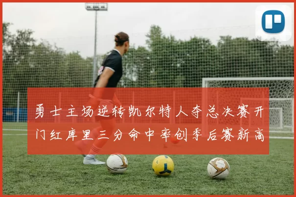 勇士主场逆转凯尔特人夺总决赛开门红库里三分命中率创季后赛新高