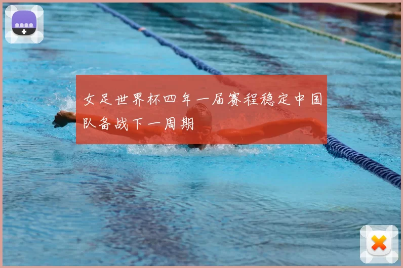 女足世界杯四年一届赛程稳定中国队备战下一周期