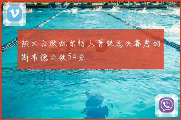 热火击败凯尔特人晋级总决赛詹姆斯韦德合砍54分