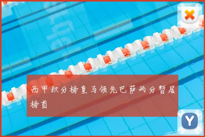 西甲积分榜皇马领先巴萨两分暂居榜首
